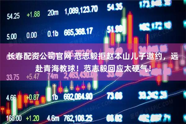 长春配资公司官网 范志毅拒赵本山儿子邀约，远赴青海教球！范志毅回应太硬气！