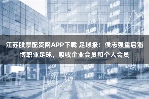 江苏股票配资网APP下载 足球报：侯志强重启淄博职业足球，吸收企业会员和个人会员