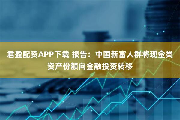 君盈配资APP下载 报告：中国新富人群将现金类资产份额向金融投资转移