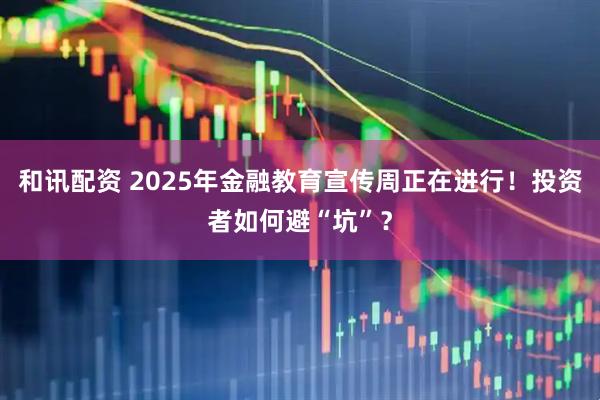 和讯配资 2025年金融教育宣传周正在进行！投资者如何避“坑”？