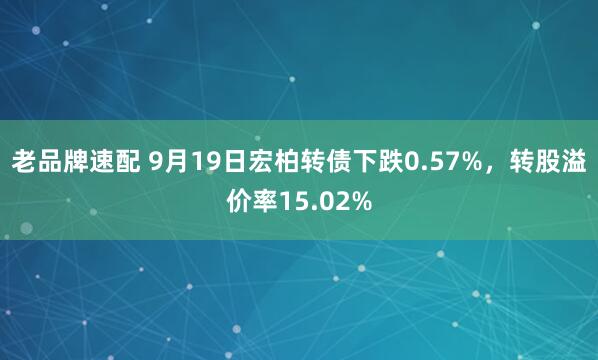 老品牌速配 9月19日宏柏转债下跌0.57%，转股溢价率15.02%