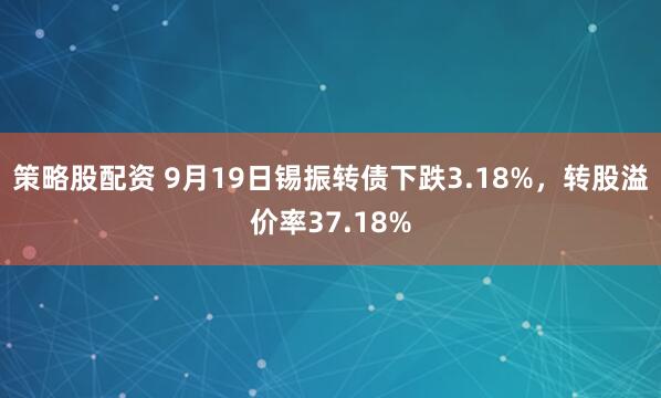 策略股配资 9月19日锡振转债下跌3.18%，转股溢价率37.18%