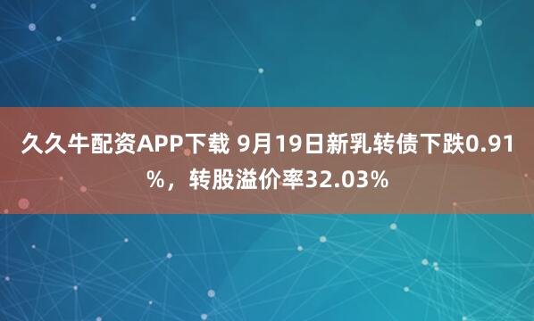 久久牛配资APP下载 9月19日新乳转债下跌0.91%，转股溢价率32.03%