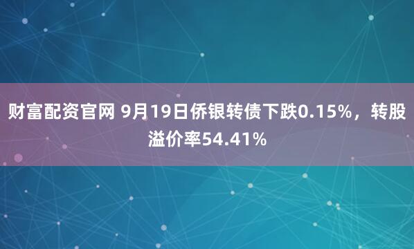 财富配资官网 9月19日侨银转债下跌0.15%，转股溢价率54.41%