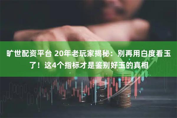 旷世配资平台 20年老玩家揭秘：别再用白度看玉了！这4个指标才是鉴别好玉的真相