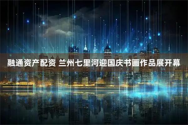 融通资产配资 兰州七里河迎国庆书画作品展开幕
