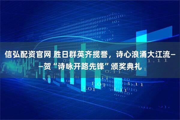 信弘配资官网 胜日群英齐揽誉，诗心浪涌大江流——贺“诗咏开路先锋”颁奖典礼