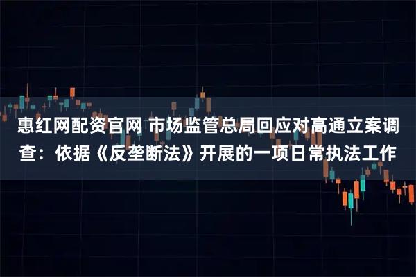 惠红网配资官网 市场监管总局回应对高通立案调查：依据《反垄断法》开展的一项日常执法工作