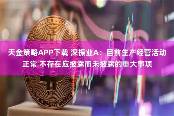 天金策略APP下载 深振业A：目前生产经营活动正常 不存在应披露而未披露的重大事项