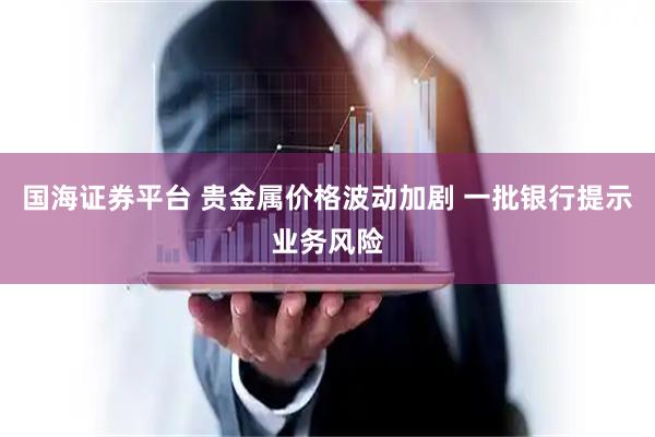 国海证券平台 贵金属价格波动加剧 一批银行提示业务风险