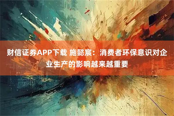 财信证券APP下载 施懿宸：消费者环保意识对企业生产的影响越来越重要
