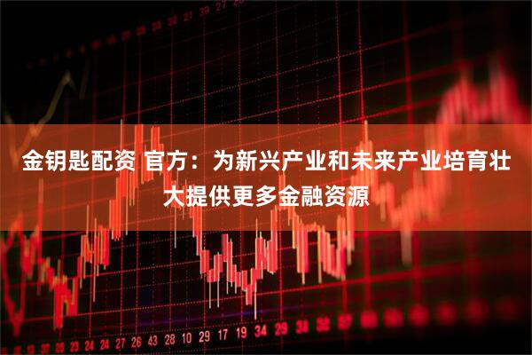 金钥匙配资 官方：为新兴产业和未来产业培育壮大提供更多金融资源