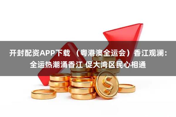 开封配资APP下载 （粤港澳全运会）香江观澜：全运热潮涌香江 促大湾区民心相通