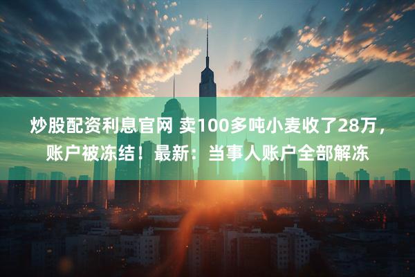 炒股配资利息官网 卖100多吨小麦收了28万，账户被冻结！最新：当事人账户全部解冻
