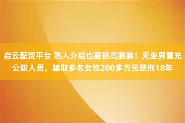 启云配资平台 熟人介绍也要擦亮眼睛！无业男冒充公职人员，骗取多名女性200多万元获刑18年