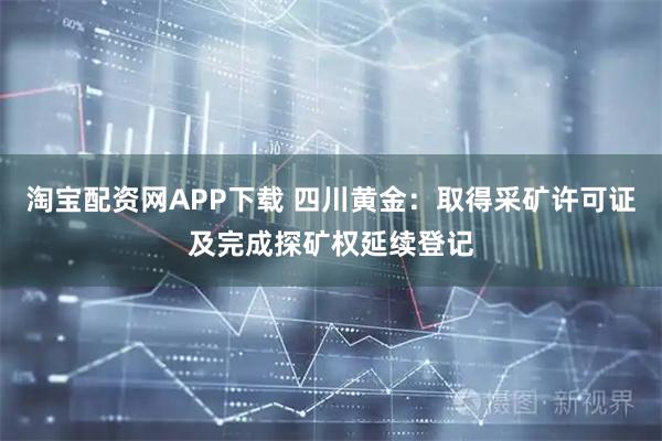 淘宝配资网APP下载 四川黄金：取得采矿许可证及完成探矿权延续登记