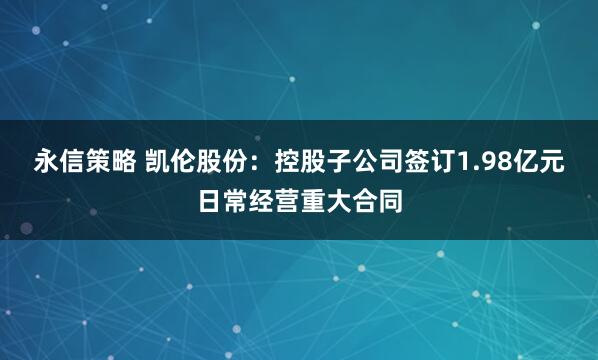 永信策略 凯伦股份：控股子公司签订1.98亿元日常经营重大合同