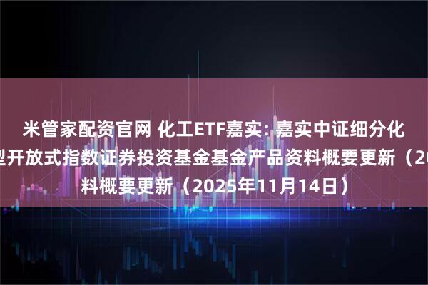 米管家配资官网 化工ETF嘉实: 嘉实中证细分化工产业主题交易型开放式指数证券投资基金基金产品资料概要更新（2025年11月14日）