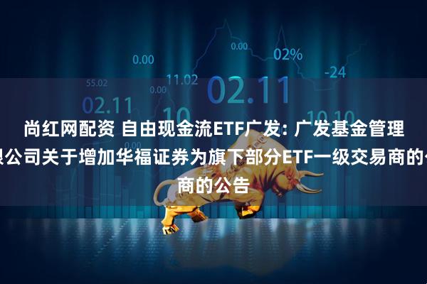 尚红网配资 自由现金流ETF广发: 广发基金管理有限公司关于增加华福证券为旗下部分ETF一级交易商的公告