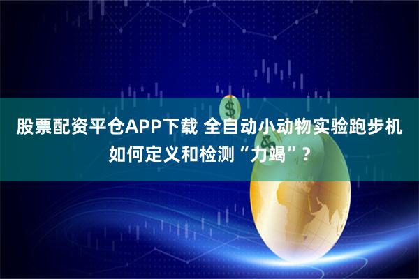 股票配资平仓APP下载 全自动小动物实验跑步机如何定义和检测“力竭”？