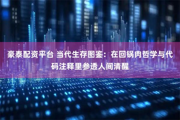 豪泰配资平台 当代生存图鉴：在回锅肉哲学与代码注释里参透人间清醒