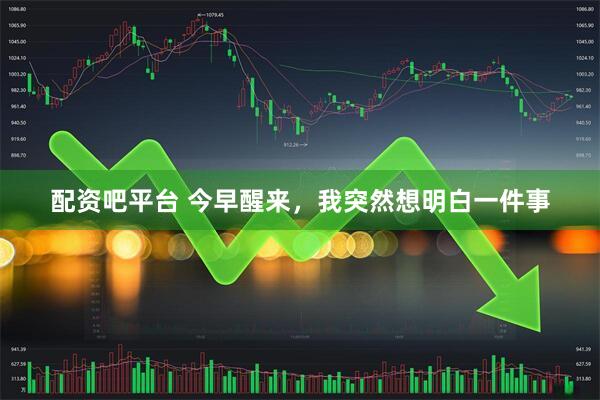 配资吧平台 今早醒来，我突然想明白一件事