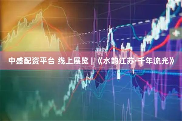 中盛配资平台 线上展览 | 《水韵江苏·千年流光》