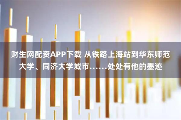 财生网配资APP下载 从铁路上海站到华东师范大学、同济大学城市……处处有他的墨迹