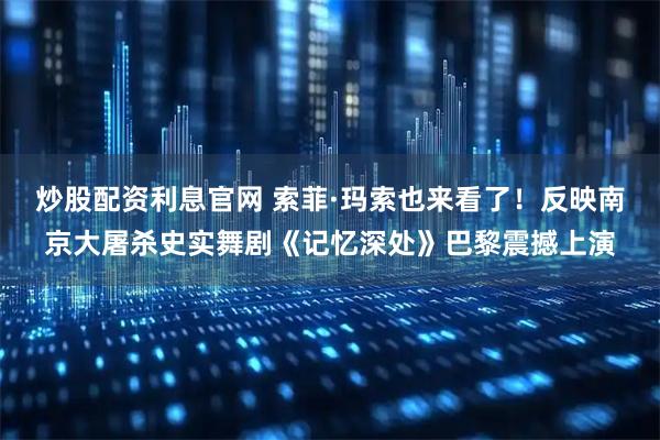 炒股配资利息官网 索菲·玛索也来看了！反映南京大屠杀史实舞剧《记忆深处》巴黎震撼上演