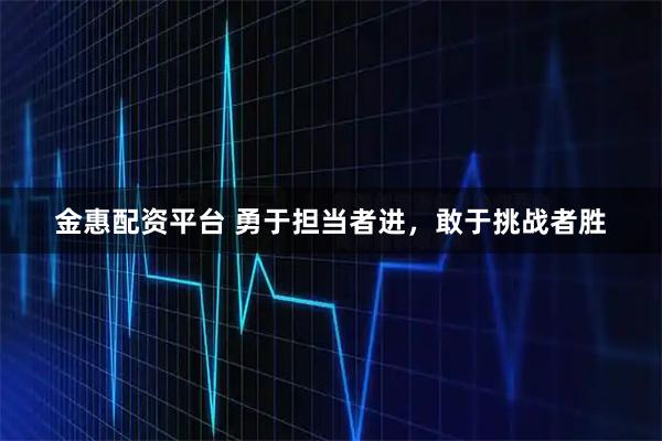 金惠配资平台 勇于担当者进，敢于挑战者胜
