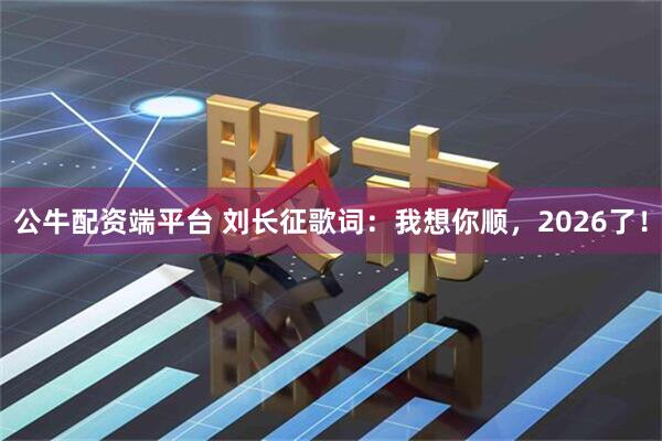 公牛配资端平台 刘长征歌词：我想你顺，2026了！