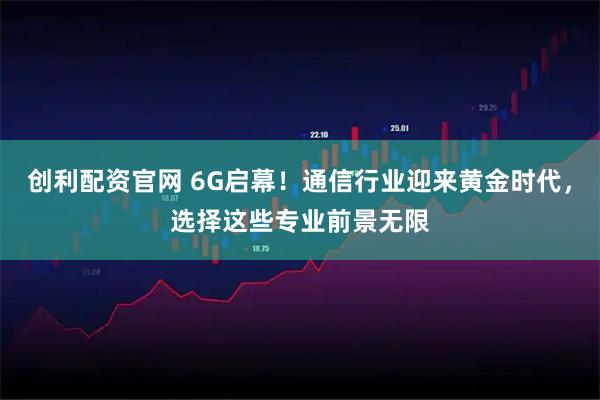 创利配资官网 6G启幕！通信行业迎来黄金时代，选择这些专业前景无限