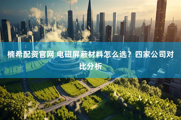 楠希配资官网 电磁屏蔽材料怎么选？四家公司对比分析