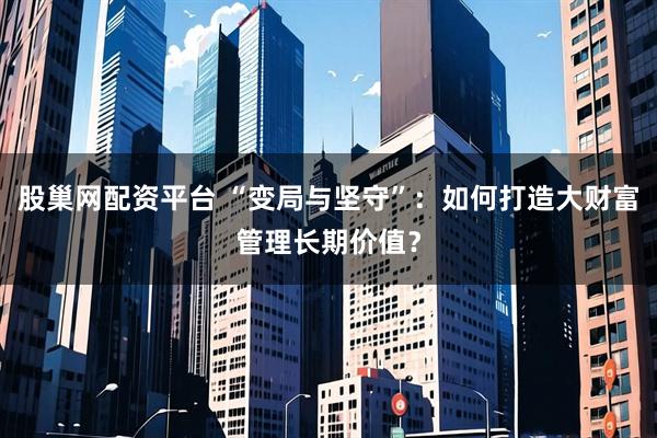 股巢网配资平台 “变局与坚守”：如何打造大财富管理长期价值？
