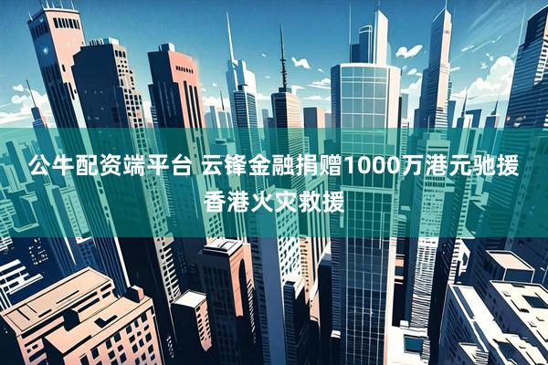 公牛配资端平台 云锋金融捐赠1000万港元驰援香港火灾救援
