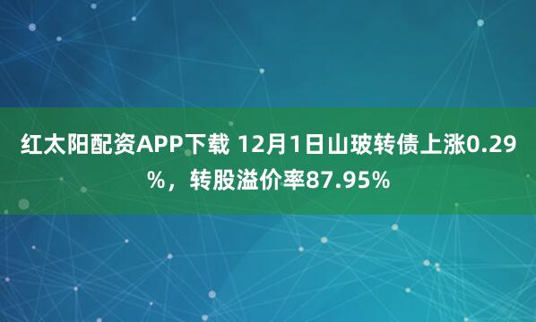 红太阳配资APP下载 12月1日山玻转债上涨0.29%，转股溢价率87.95%