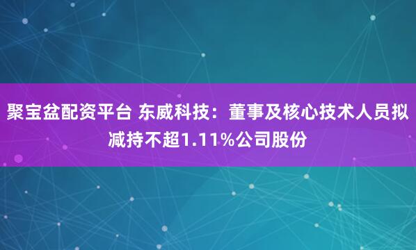 聚宝盆配资平台 东威科技：董事及核心技术人员拟减持不超1.11%公司股份