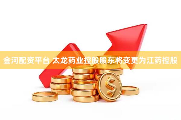 金河配资平台 太龙药业控股股东将变更为江药控股