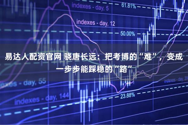 易达人配资官网 骁唐长远：把考博的“难”，变成一步步能踩稳的“路”