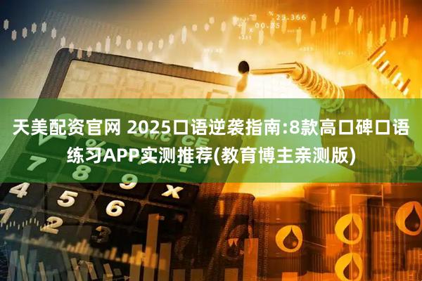天美配资官网 2025口语逆袭指南:8款高口碑口语练习APP实测推荐(教育博主亲测版)