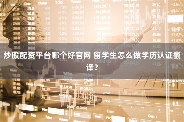 炒股配资平台哪个好官网 留学生怎么做学历认证翻译？