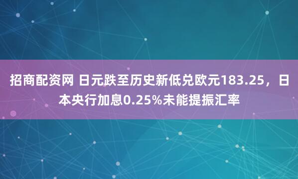 招商配资网 日元跌至历史新低兑欧元183.25，日本央行加息0.25%未能提振汇率