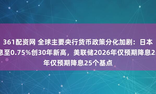 361配资网 全球主要央行货币政策分化加剧：日本央行加息至0.75%创30年新高，美联储2026年仅预期降息25个基点