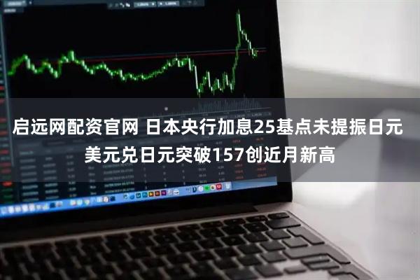 启远网配资官网 日本央行加息25基点未提振日元 美元兑日元突破157创近月新高