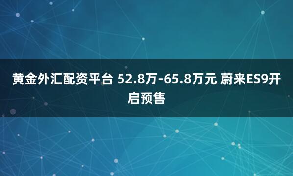 黄金外汇配资平台 52.8万-65.8万元 蔚来ES9开启预售