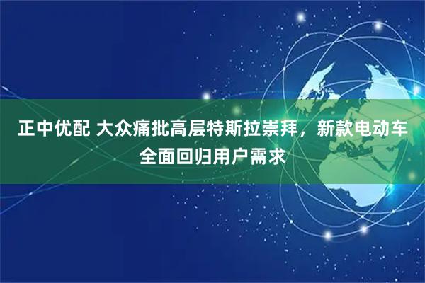 正中优配 大众痛批高层特斯拉崇拜，新款电动车全面回归用户需求