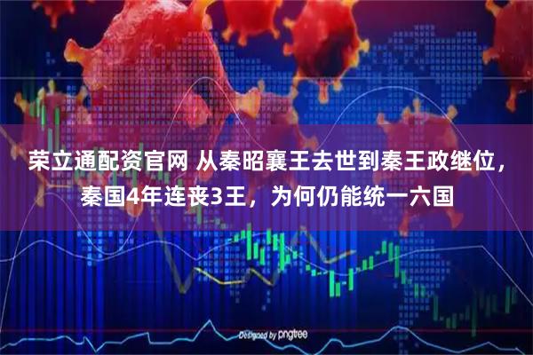 荣立通配资官网 从秦昭襄王去世到秦王政继位，秦国4年连丧3王，为何仍能统一六国