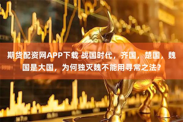 期货配资网APP下载 战国时代，齐国，楚国，魏国是大国，为何独灭魏不能用寻常之法？
