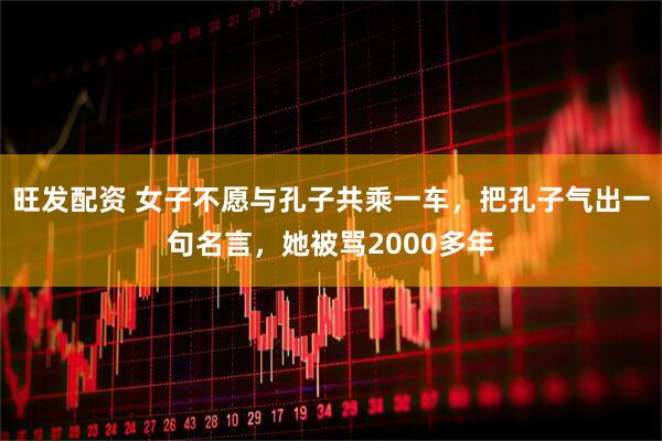 旺发配资 女子不愿与孔子共乘一车，把孔子气出一句名言，她被骂2000多年