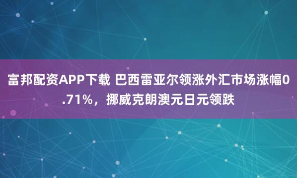富邦配资APP下载 巴西雷亚尔领涨外汇市场涨幅0.71%，挪威克朗澳元日元领跌